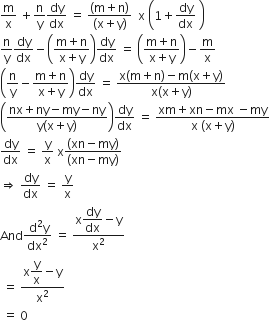 straight m over straight x space plus straight n over straight y dy over dx space equals space fraction numerator left parenthesis straight m plus straight n right parenthesis over denominator left parenthesis straight x plus straight y right parenthesis end fraction space space straight x space open parentheses 1 plus dy over dx space close parentheses
straight n over straight y dy over dx minus open parentheses fraction numerator straight m plus straight n over denominator straight x plus straight y end fraction close parentheses dy over dx space equals space open parentheses fraction numerator straight m plus straight n over denominator straight x plus straight y end fraction close parentheses minus straight m over straight x
open parentheses straight n over straight y minus fraction numerator straight m plus straight n over denominator straight x plus straight y end fraction close parentheses dy over dx space equals space fraction numerator straight x left parenthesis straight m plus straight n right parenthesis minus straight m left parenthesis straight x plus straight y right parenthesis over denominator straight x left parenthesis straight x plus straight y right parenthesis end fraction
open parentheses fraction numerator nx plus ny minus my minus ny over denominator straight y left parenthesis straight x plus straight y right parenthesis end fraction close parentheses dy over dx space equals space fraction numerator xm plus xn minus mx space minus my over denominator straight x space left parenthesis straight x plus straight y right parenthesis end fraction
dy over dx space equals space straight y over straight x space straight x fraction numerator left parenthesis xn minus my right parenthesis over denominator left parenthesis xn minus my right parenthesis end fraction
rightwards double arrow space dy over dx space equals space straight y over straight x
And fraction numerator begin display style space straight d squared straight y end style over denominator dx squared end fraction space equals space fraction numerator straight x begin display style dy over dx end style minus straight y over denominator straight x squared end fraction
space equals space fraction numerator straight x begin display style straight y over straight x end style minus straight y over denominator straight x squared end fraction
space equals space 0