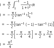 straight I space equals space straight pi over 2 space integral subscript 1 superscript negative 1 end superscript space fraction numerator negative 1 over denominator 1 plus straight t squared end fraction dt
straight I space equals space minus straight pi over 2 open square brackets tan to the power of negative 1 end exponent space straight t close square brackets subscript 1 superscript negative 1 end superscript
space equals space minus straight pi over 2 open square brackets tan to the power of negative 1 end exponent space left parenthesis negative 1 right parenthesis minus tan to the power of negative 1 end exponent space left parenthesis 1 right parenthesis close square brackets
space equals space minus straight pi over 2 open square brackets negative straight pi over 4 minus straight pi over 4 close square brackets space equals straight pi over 2 space straight x space fraction numerator 2 straight pi over denominator 4 end fraction
straight I space equals space straight pi squared over 4