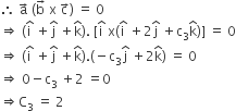 therefore space straight a with rightwards arrow on top space left parenthesis straight b with rightwards arrow on top space straight x space straight c with rightwards arrow on top right parenthesis space equals space 0
rightwards double arrow space left parenthesis straight i with hat on top space plus straight j with hat on top space plus straight k with hat on top right parenthesis. space left square bracket straight i with hat on top space straight x left parenthesis straight i with hat on top space plus 2 straight j with hat on top space plus straight c subscript 3 straight k with hat on top right parenthesis right square bracket space equals space 0
rightwards double arrow space left parenthesis straight i with hat on top space plus straight j with hat on top space plus straight k with hat on top right parenthesis. left parenthesis negative straight c subscript 3 straight j with hat on top space plus 2 straight k with hat on top right parenthesis space equals space 0
rightwards double arrow space 0 minus straight c subscript 3 space plus 2 space equals 0
rightwards double arrow straight C subscript 3 space equals space 2