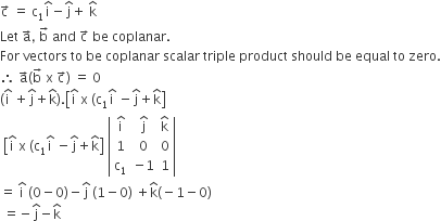straight c with rightwards arrow on top space equals space straight c subscript 1 straight i with hat on top minus straight j with hat on top plus space straight k with hat on top
Let space straight a with rightwards arrow on top comma space straight b with rightwards arrow on top space and space straight c with rightwards arrow on top space be space coplanar.
For space vectors space to space be space coplanar space scalar space triple space product space should space be space equal space to space zero.
therefore space straight a with rightwards arrow on top left parenthesis straight b with rightwards arrow on top space straight x space straight c with rightwards arrow on top right parenthesis space equals space 0
left parenthesis straight i with hat on top space plus straight j with hat on top plus straight k with hat on top right parenthesis. open square brackets straight i with hat on top space straight x space left parenthesis straight c subscript 1 straight i with hat on top space minus straight j with hat on top plus straight k with hat on top close square brackets
space open square brackets straight i with hat on top space straight x space left parenthesis straight c subscript 1 straight i with hat on top space minus straight j with hat on top plus straight k with hat on top close square brackets space open vertical bar table row cell straight i with hat on top end cell cell straight j with hat on top end cell cell straight k with hat on top end cell row 1 0 0 row cell straight c subscript 1 end cell cell negative 1 end cell 1 end table close vertical bar
equals space straight i with hat on top space left parenthesis 0 minus 0 right parenthesis minus straight j with hat on top space left parenthesis 1 minus 0 right parenthesis space plus straight k with hat on top left parenthesis negative 1 minus 0 right parenthesis
space equals negative straight j with hat on top minus straight k with hat on top