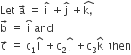 Let space straight a with rightwards arrow on top space equals space straight i with hat on top space plus straight j with hat on top space plus stack straight k comma with hat on top space
straight b with rightwards arrow on top space equals space straight i with hat on top space and
straight c with rightwards arrow on top space equals space straight c subscript 1 straight i with hat on top space plus straight c subscript 2 straight j with hat on top space plus straight c subscript 3 straight k with hat on top space space then