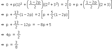 rightwards double arrow space 0 space plus straight p left parenthesis 1 right parenthesis squared space plus open parentheses fraction numerator 1 minus 2 straight p over denominator 2 end fraction close parentheses open parentheses left parenthesis 2 squared plus 3 squared close parentheses space equals space 2 open square brackets 0 space plus straight p space plus open parentheses fraction numerator 1 minus 2 straight p over denominator 2 end fraction close parentheses left parenthesis 2 plus 3 right parenthesis close square brackets
rightwards double arrow space straight p space plus 13 over 2 left parenthesis 1 minus 2 straight p right parenthesis space equals 2 space open square brackets straight p space plus 5 over 2 left parenthesis 1 minus 2 straight p right parenthesis close square brackets
rightwards double arrow space straight p space plus 13 over 2 minus 12 straight p space equals space minus 8 straight p plus 5
rightwards double arrow space 4 straight p space equals space 3 over 2
rightwards double arrow space straight p space equals space 3 over 8