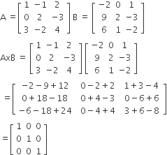 straight A space equals open square brackets table row 1 cell negative 1 end cell 2 row 0 2 cell negative 3 end cell row 3 cell negative 2 end cell 4 end table close square brackets space straight B space equals space open square brackets table row cell negative 2 end cell 0 1 row 9 2 cell negative 3 end cell row 6 1 cell negative 2 end cell end table close square brackets
AxB space equals space open square brackets table row 1 cell negative 1 end cell 2 row 0 2 cell negative 3 end cell row 3 cell negative 2 end cell 4 end table close square brackets space open square brackets table row cell negative 2 end cell 0 1 row 9 2 cell negative 3 end cell row 6 1 cell negative 2 end cell end table close square brackets
space equals open square brackets table row cell negative 2 minus 9 plus 12 space end cell cell space 0 minus 2 plus 2 space end cell cell space 1 plus 3 minus 4 space end cell row cell 0 plus 18 minus 18 space end cell cell space 0 plus 4 minus 3 space end cell cell space 0 minus 6 plus 6 end cell row cell negative 6 minus 18 plus 24 space end cell cell space 0 minus 4 plus 4 space end cell cell space 3 plus 6 minus 8 end cell end table close square brackets
equals open square brackets table row 1 0 0 row 0 1 0 row 0 0 1 end table close square brackets