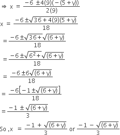rightwards double arrow space straight x space equals space fraction numerator negative 6 space plus-or-minus 4 left parenthesis 9 right parenthesis left parenthesis negative left parenthesis 5 plus straight y right parenthesis right parenthesis over denominator 2 left parenthesis 9 right parenthesis end fraction
straight x space equals space fraction numerator negative 6 plus-or-minus square root of 36 plus 4 left parenthesis 9 right parenthesis left parenthesis 5 plus straight y right parenthesis end root over denominator 18 end fraction space
space equals fraction numerator negative 6 plus-or-minus square root of 36 plus end root square root of left parenthesis 6 plus straight y right parenthesis end root over denominator 18 end fraction space
space equals fraction numerator negative 6 plus-or-minus square root of 6 squared plus end root square root of left parenthesis 6 plus straight y right parenthesis end root over denominator 18 end fraction space
space equals space fraction numerator negative 6 plus-or-minus 6 square root of left parenthesis 6 plus straight y right parenthesis end root over denominator 18 end fraction space
equals space fraction numerator negative 6 open square brackets negative 1 plus-or-minus square root of left parenthesis 6 plus straight y right parenthesis end root close square brackets over denominator 18 end fraction space
equals fraction numerator negative 1 space plus-or-minus space square root of left parenthesis 6 plus straight y right parenthesis end root over denominator 3 end fraction
So space comma straight x space space equals space fraction numerator negative 1 space plus space square root of left parenthesis 6 plus straight y right parenthesis end root over denominator 3 end fraction space or space fraction numerator negative 1 space minus space square root of left parenthesis 6 plus straight y right parenthesis end root over denominator 3 end fraction