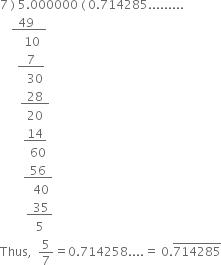 7 space right parenthesis space 5.000000 space left parenthesis space 0.714285.........
space space space space bottom enclose space space 49 space space space space end enclose
space space space space space space space space 10
space space space space space space bottom enclose space space space 7 space space space end enclose
space space space space space space space space space 30 space
space space space space space space space bottom enclose space space 28 space space end enclose
space space space space space space space space space 20
space space space space space space space space bottom enclose space 14 space end enclose
space space space space space space space space space space 60
space space space space space space space space bottom enclose space space 56 space space end enclose
space space space space space space space space space space space 40 space
space space space space space space space space space bottom enclose space space 35 space end enclose space
space space space space space space space space space space space space 5
Thus comma space space 5 over 7 equals 0.714258.... equals space 0. top enclose 714285