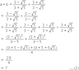straight a plus straight b equals fraction numerator 3 minus square root of 5 over denominator 3 plus square root of 5 end fraction plus fraction numerator 3 plus square root of 5 over denominator 3 minus square root of 5 end fraction
equals space fraction numerator 3 minus square root of 5 over denominator 3 plus square root of 5 end fraction cross times fraction numerator 3 minus square root of 5 over denominator 3 minus square root of 5 end fraction
equals fraction numerator 3 minus square root of 5 over denominator 3 plus square root of 5 end fraction cross times fraction numerator 3 minus square root of 5 over denominator 3 minus square root of 5 end fraction plus fraction numerator 3 minus square root of 5 over denominator 3 plus square root of 5 end fraction cross times fraction numerator 3 plus square root of 5 over denominator 3 plus square root of 5 end fraction
equals space fraction numerator left parenthesis 3 minus square root of 5 right parenthesis squared over denominator 9 minus 5 end fraction plus fraction numerator left parenthesis 3 plus square root of 5 right parenthesis squared over denominator 9 minus 5 end fraction
equals space fraction numerator left parenthesis 9 plus 5 minus 6 square root of 5 right parenthesis plus left parenthesis 9 plus 5 plus 6 square root of 5 right parenthesis over denominator 4 end fraction
equals space 28 over 4
equals space 7 space space space space space space space space space space space space space space space space space space space space space space space space space space space space space space space space space space space space space space space space space space space space space space space space space space space space space space space space space space space space space space space space space space space space.... left parenthesis 2 right parenthesis