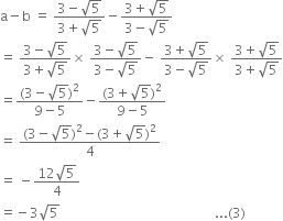 straight a minus straight b space equals space fraction numerator 3 minus square root of 5 over denominator 3 plus square root of 5 end fraction minus fraction numerator 3 plus square root of 5 over denominator 3 minus square root of 5 end fraction
equals space fraction numerator 3 minus square root of 5 over denominator 3 plus square root of 5 end fraction cross times space fraction numerator 3 minus square root of 5 over denominator 3 minus square root of 5 end fraction minus space fraction numerator 3 plus square root of 5 over denominator 3 minus square root of 5 end fraction cross times space fraction numerator 3 plus square root of 5 over denominator 3 plus square root of 5 end fraction
equals fraction numerator left parenthesis 3 minus square root of 5 right parenthesis squared over denominator 9 minus 5 end fraction minus fraction numerator left parenthesis 3 plus square root of 5 right parenthesis squared over denominator 9 minus 5 end fraction
equals space fraction numerator left parenthesis 3 minus square root of 5 right parenthesis squared minus left parenthesis 3 plus square root of 5 right parenthesis squared over denominator 4 end fraction
equals space minus fraction numerator 12 square root of 5 over denominator 4 end fraction
equals negative 3 square root of 5 space space space space space space space space space space space space space space space space space space space space space space space space space space space space space space space space space space space space space space space space space space space space space space space... left parenthesis 3 right parenthesis