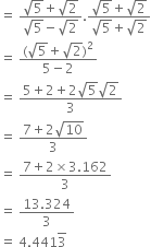 equals space fraction numerator square root of 5 plus square root of 2 over denominator square root of 5 minus square root of 2 end fraction. fraction numerator square root of 5 plus square root of 2 over denominator square root of 5 plus square root of 2 end fraction
equals space fraction numerator left parenthesis square root of 5 plus square root of 2 right parenthesis squared over denominator 5 minus 2 end fraction
equals space fraction numerator 5 plus 2 plus 2 square root of 5 square root of 2 over denominator 3 end fraction
equals space fraction numerator 7 plus 2 square root of 10 over denominator 3 end fraction
equals space fraction numerator 7 plus 2 cross times 3.162 over denominator 3 end fraction
equals space fraction numerator 13.324 over denominator 3 end fraction
equals space 4.441 top enclose 3