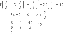 straight P open parentheses 2 over 3 close parentheses equals 3 open parentheses 2 over 3 close parentheses cubed plus open parentheses 2 over 3 close parentheses squared minus 20 open parentheses 2 over 3 close parentheses plus 12
space space space space space space space space left enclose space space space 3 straight x minus 2 end enclose space equals space 0 space space space space space rightwards double arrow space straight x space 2 over 3
space space space space space space equals 8 over 9 plus 4 over 9 minus 40 over 3 plus 12
space space space space space space equals space 0