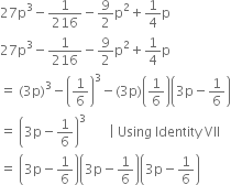 27 straight p cubed minus 1 over 216 minus 9 over 2 straight p squared plus 1 fourth straight p
27 straight p cubed minus 1 over 216 minus 9 over 2 straight p squared plus 1 fourth straight p
equals space left parenthesis 3 straight p right parenthesis cubed minus open parentheses 1 over 6 close parentheses cubed minus left parenthesis 3 straight p right parenthesis open parentheses 1 over 6 close parentheses open parentheses 3 straight p minus 1 over 6 close parentheses
equals space open parentheses 3 straight p minus 1 over 6 close parentheses cubed space space space space space space space vertical line space Using space Identity space VII
equals space open parentheses 3 straight p minus 1 over 6 close parentheses open parentheses 3 straight p minus 1 over 6 close parentheses open parentheses 3 straight p minus 1 over 6 close parentheses