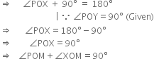 rightwards double arrow space space space space space angle POX space plus space 90 degree space equals space 180 degree
space space space space space space space space space space space space space space space space space space space space space space space space space space vertical line space because space angle POY equals 90 degree space left parenthesis Given right parenthesis
rightwards double arrow space space space space space space angle POX equals 180 degree minus 90 degree
rightwards double arrow space space space space space space space space angle POX equals 90 degree
rightwards double arrow space space space angle POM plus angle XOM equals 90 degree