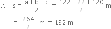 therefore space space space space straight s equals fraction numerator straight a plus straight b plus straight c over denominator 2 end fraction equals fraction numerator 122 plus 22 plus 120 over denominator 2 end fraction straight m
space space space space space space space space equals space 264 over 2 space space straight m space equals space 132 space straight m