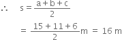 therefore space space space space space straight s equals fraction numerator straight a plus straight b plus straight c over denominator 2 end fraction
space space space space space space space space space equals space fraction numerator 15 plus 11 plus 6 over denominator 2 end fraction straight m space equals space 16 space straight m