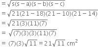 equals square root of straight s left parenthesis straight s minus straight a right parenthesis left parenthesis straight s minus straight b right parenthesis left parenthesis straight s minus straight c right parenthesis end root
equals square root of 21 left parenthesis 21 minus 18 right parenthesis left parenthesis 21 minus 10 right parenthesis left parenthesis 21 minus 14 right parenthesis end root
equals square root of 21 left parenthesis 3 right parenthesis left parenthesis 11 right parenthesis left parenthesis 7 right parenthesis end root
equals space square root of left parenthesis 7 right parenthesis left parenthesis 3 right parenthesis left parenthesis 3 right parenthesis left parenthesis 11 right parenthesis left parenthesis 7 right parenthesis end root
equals space left parenthesis 7 right parenthesis left parenthesis 3 right parenthesis square root of 11 equals 21 square root of 11 space cm squared