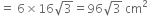 equals space 6 cross times 16 square root of 3 equals 96 square root of 3 space cm squared