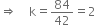 rightwards double arrow space space space space straight k equals 84 over 42 equals 2