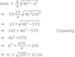 Area space equals space straight a over 4 square root of 4 straight b squared minus straight a squared end root
rightwards double arrow space space space space 60 24 over 4 square root of 4 straight b squared left parenthesis 24 right parenthesis squared end root
rightwards double arrow space space space space 10 equals square root of 4 straight b squared minus 576 end root
rightwards double arrow space space space 100 equals 4 straight b squared minus 576 space space space space space space space space space space space space space space space space space space space vertical line space Squaring space
rightwards double arrow space space space 4 straight b squared equals 676
rightwards double arrow space space space straight b squared equals 676 over 4 equals 169
rightwards double arrow space space straight b space equals space square root of 169 equals 13 space cm
