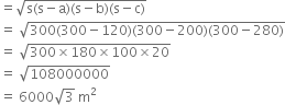 equals square root of straight s left parenthesis straight s minus straight a right parenthesis left parenthesis straight s minus straight b right parenthesis left parenthesis straight s minus straight c right parenthesis end root
equals space square root of 300 left parenthesis 300 minus 120 right parenthesis left parenthesis 300 minus 200 right parenthesis left parenthesis 300 minus 280 right parenthesis end root
equals space square root of 300 cross times 180 cross times 100 cross times 20 end root
equals space square root of 108000000
equals space 6000 square root of 3 space straight m squared