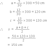 therefore space space space space space space space space space space straight a equals 5 over 30 cross times 300 equals 50 space cm
space space space space space space space space space space space space space straight b equals 12 over 30 cross times 300 equals 120 space cm
space space space space space space space space space space space space space c space equals space 13 over 30 cross times 300 equals 130 space c m
therefore space space space space space space s space equals space fraction numerator a plus b plus c over denominator 2 end fraction
space space space space space space space space space equals space fraction numerator 50 plus 120 plus 130 over denominator 2 end fraction
space space space space space space space space space equals space 150 space c m