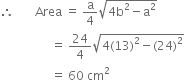 therefore space space space space space space space Area space equals space straight a over 4 square root of 4 straight b squared minus straight a squared end root
space space space space space space space space space space space space space space space space space equals space 24 over 4 square root of 4 left parenthesis 13 right parenthesis squared minus left parenthesis 24 right parenthesis squared end root
space space space space space space space space space space space space space space space space space equals space 60 space cm squared