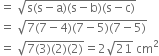equals space square root of straight s left parenthesis straight s minus straight a right parenthesis left parenthesis straight s minus straight b right parenthesis left parenthesis straight s minus straight c right parenthesis end root
equals space square root of 7 left parenthesis 7 minus 4 right parenthesis left parenthesis 7 minus 5 right parenthesis left parenthesis 7 minus 5 right parenthesis end root
equals space square root of 7 left parenthesis 3 right parenthesis left parenthesis 2 right parenthesis left parenthesis 2 right parenthesis end root equals 2 square root of 21 space cm squared
