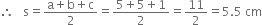 therefore space space space straight s equals fraction numerator straight a plus straight b plus straight c over denominator 2 end fraction equals fraction numerator 5 plus 5 plus 1 over denominator 2 end fraction equals 11 over 2 equals 5.5 space cm