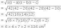 equals square root of straight s left parenthesis straight s minus straight a right parenthesis left parenthesis straight s minus straight b left parenthesis straight s minus straight c right parenthesis end root
equals space square root of 42 left parenthesis 42 minus 26 right parenthesis left parenthesis 42 minus 28 right parenthesis left parenthesis 42 minus 30 right parenthesis end root
equals space square root of 42 left parenthesis 16 right parenthesis left parenthesis 14 right parenthesis left parenthesis 12 right parenthesis end root
equals space square root of left parenthesis 6 cross times 7 right parenthesis left parenthesis 16 right parenthesis left parenthesis 7 cross times 2 right parenthesis left parenthesis 6 cross times 2 right parenthesis end root
equals space 6 cross times 4 cross times 7 cross times 2 equals 336 space cm squared