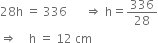 28 straight h space equals space 336 space space space space space space rightwards double arrow space straight h equals 336 over 28
rightwards double arrow space space space space straight h space equals space 12 space cm