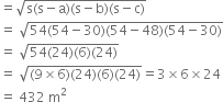 equals square root of straight s left parenthesis straight s minus straight a right parenthesis left parenthesis straight s minus straight b right parenthesis left parenthesis straight s minus straight c right parenthesis end root
equals space square root of 54 left parenthesis 54 minus 30 right parenthesis left parenthesis 54 minus 48 right parenthesis left parenthesis 54 minus 30 right parenthesis end root
equals space square root of 54 left parenthesis 24 right parenthesis left parenthesis 6 right parenthesis left parenthesis 24 right parenthesis end root
equals space square root of left parenthesis 9 cross times 6 right parenthesis left parenthesis 24 right parenthesis left parenthesis 6 right parenthesis left parenthesis 24 right parenthesis end root equals 3 cross times 6 cross times 24
equals space 432 space straight m squared