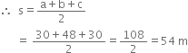 therefore space space straight s equals fraction numerator straight a plus straight b plus straight c over denominator 2 end fraction
space space space space space space equals space fraction numerator 30 plus 48 plus 30 over denominator 2 end fraction equals 108 over 2 equals 54 space straight m
