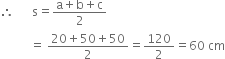 therefore space space space space space space straight s equals fraction numerator straight a plus straight b plus straight c over denominator 2 end fraction
space space space space space space space space space space equals space fraction numerator 20 plus 50 plus 50 over denominator 2 end fraction equals 120 over 2 equals 60 space cm