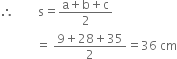 therefore space space space space space space space space straight s equals fraction numerator straight a plus straight b plus straight c over denominator 2 end fraction
space space space space space space space space space space space space equals space fraction numerator 9 plus 28 plus 35 over denominator 2 end fraction equals 36 space cm