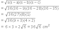 equals square root of straight s left parenthesis straight s minus straight a right parenthesis left parenthesis straight s minus straight b right parenthesis left parenthesis straight s minus straight c right parenthesis end root
equals square root of 36 left parenthesis 36 minus 9 right parenthesis left parenthesis 36 minus 28 right parenthesis left parenthesis 36 minus 35 right parenthesis end root
equals space square root of 36 left parenthesis 27 right parenthesis left parenthesis 8 right parenthesis left parenthesis 1 right parenthesis end root
equals square root of 36 left parenthesis 9 cross times 3 right parenthesis left parenthesis 4 cross times 2 right parenthesis end root
equals space 6 cross times 3 cross times 2 square root of 6 equals 36 square root of 6 space c m squared