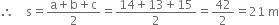 therefore space space space space straight s equals fraction numerator straight a plus straight b plus straight c over denominator 2 end fraction equals fraction numerator 14 plus 13 plus 15 over denominator 2 end fraction equals 42 over 2 equals 21 space straight m