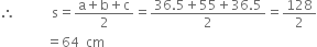 therefore space space space space space space space space space space space straight s equals fraction numerator straight a plus straight b plus straight c over denominator 2 end fraction equals fraction numerator 36.5 plus 55 plus 36.5 over denominator 2 end fraction equals 128 over 2
space space space space space space space space space space space space space space equals 64 space space cm

