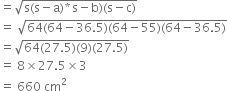 equals square root of straight s left parenthesis straight s minus straight a right parenthesis asterisk times straight s minus straight b right parenthesis left parenthesis straight s minus straight c right parenthesis end root
equals space square root of 64 left parenthesis 64 minus 36.5 right parenthesis left parenthesis 64 minus 55 right parenthesis left parenthesis 64 minus 36.5 right parenthesis end root
equals square root of 64 left parenthesis 27.5 right parenthesis left parenthesis 9 right parenthesis left parenthesis 27.5 right parenthesis end root
equals space 8 cross times 27.5 cross times 3
equals space 660 space cm squared