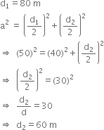straight d subscript 1 equals 80 space straight m
straight a squared space equals space open parentheses straight d subscript 1 over 2 close parentheses squared plus open parentheses straight d subscript 2 over 2 close parentheses squared
rightwards double arrow space space left parenthesis 50 right parenthesis squared equals left parenthesis 40 right parenthesis squared plus open parentheses straight d subscript 2 over 2 close parentheses squared
rightwards double arrow space space open parentheses straight d subscript 2 over 2 close parentheses squared equals left parenthesis 30 right parenthesis squared
rightwards double arrow space space straight d subscript 2 over straight d equals 30
rightwards double arrow space space straight d subscript 2 equals 60 space straight m
