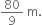 80 over 9 space straight m.