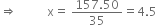 rightwards double arrow space space space space space space space space space space straight x equals space fraction numerator 157.50 over denominator 35 end fraction equals 4.5