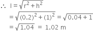 therefore space space straight l equals square root of straight r squared plus straight h squared end root
space space space space space equals square root of left parenthesis 0.2 right parenthesis squared plus left parenthesis 1 right parenthesis squared end root equals square root of 0.04 plus 1 end root
space space space space space equals square root of 1.04 end root space equals space 1.02 space straight m