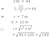 space space space space space space space space space space space space space space space 2 πr space equals space 44
rightwards double arrow space space space space space space space space space space 2.22 over 7. straight r equals 44
rightwards double arrow space space space space space space space space space space straight r space equals space 7 space straight m
space space space space space space space space space space space space space straight h space equals space 10 space straight m
therefore space space space space space space space space space space straight l equals square root of straight r squared plus straight h squared end root
space space space space space space space space space space space space space equals square root of 49 plus 100 end root equals square root of 149
