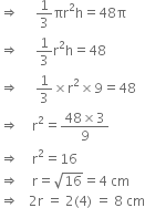 rightwards double arrow space space space space space 1 third πr squared straight h equals 48 straight pi
rightwards double arrow space space space space space 1 third straight r squared straight h equals 48
rightwards double arrow space space space space space 1 third cross times straight r squared cross times 9 equals 48
rightwards double arrow space space space space straight r squared equals fraction numerator 48 cross times 3 over denominator 9 end fraction
rightwards double arrow space space space space straight r squared equals 16
rightwards double arrow space space space space straight r equals square root of 16 equals 4 space cm
rightwards double arrow space space space 2 straight r space equals space 2 left parenthesis 4 right parenthesis space equals space 8 space cm