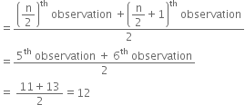 equals fraction numerator open parentheses begin display style straight n over 2 end style close parentheses to the power of th space observation space plus open parentheses begin display style straight n over 2 end style plus 1 close parentheses to the power of th space observation over denominator 2 end fraction
equals fraction numerator 5 to the power of th space observation space plus space 6 to the power of th space observation over denominator 2 end fraction
equals space fraction numerator 11 plus 13 over denominator 2 end fraction equals 12