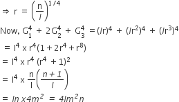 rightwards double arrow space straight r space equals space open parentheses straight n over l close parentheses to the power of 1 divided by 4 end exponent
Now comma space straight G subscript 1 superscript 4 space plus space 2 straight G subscript 2 superscript 4 space plus space straight G subscript 3 superscript 4 space equals left parenthesis l straight r right parenthesis to the power of 4 space plus space left parenthesis l straight r squared right parenthesis to the power of 4 space plus space left parenthesis l straight r cubed right parenthesis to the power of 4
space equals space straight l to the power of 4 space straight x space straight r to the power of 4 left parenthesis 1 plus 2 straight r to the power of 4 plus straight r to the power of 8 right parenthesis
equals space straight l to the power of 4 space straight x space straight r to the power of 4 space left parenthesis straight r to the power of 4 space plus 1 right parenthesis squared
equals space straight l to the power of 4 space straight x space straight n over straight l open parentheses fraction numerator n italic plus italic 1 over denominator l end fraction close parentheses
equals space l n italic space x italic 4 m to the power of italic 2 italic space italic equals italic space italic 4 l m to the power of italic 2 n