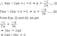 therefore space 4 aα space minus 2 aα space plus straight c space equals 0 space rightwards double arrow straight alpha space equals space fraction numerator negative straight c over denominator 2 straight a end fraction space.... space left parenthesis straight i right parenthesis
5 bα space minus 2 bα space plus straight d space equals 0 space rightwards double arrow space straight alpha space equals space fraction numerator negative straight d over denominator 3 straight b end fraction space..... space left parenthesis ii right parenthesis
From space Eqs. space left parenthesis straight i right parenthesis space and space left parenthesis ii right parenthesis comma space we space get
fraction numerator negative straight c over denominator 2 straight a end fraction space equals space fraction numerator negative straight d over denominator 3 straight b end fraction
rightwards double arrow space 3 bc space equals space 2 ad
rightwards double arrow 2 ad minus 3 bc space equals space 0