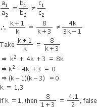 straight a subscript 1 over straight a subscript 2 space equals straight b subscript 1 over straight b subscript 2 space not equal to straight c subscript 1 over straight c subscript 2
therefore space fraction numerator straight k plus 1 over denominator straight k end fraction space equals space fraction numerator 8 over denominator straight k plus 3 end fraction space not equal to fraction numerator 4 straight k over denominator 3 straight k minus 1 end fraction
Take space fraction numerator straight k plus 1 over denominator straight k end fraction space equals space fraction numerator 8 over denominator straight k plus 3 end fraction
rightwards double arrow space straight k squared space plus space 4 straight k space plus 3 space equals space 8 straight k
rightwards double arrow straight k squared minus 4 straight k space plus 3 space equals space 0
rightwards double arrow left parenthesis straight k minus 1 right parenthesis left parenthesis straight k minus 3 right parenthesis space space equals 0
straight k space equals space 1 comma 3
If space straight k space equals 1 comma space then space fraction numerator 8 over denominator 1 plus 3 end fraction space equals space fraction numerator 4.1 over denominator 2 end fraction comma space false