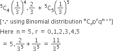 straight C presuperscript 5 subscript 4 space open parentheses 1 third close parentheses to the power of 4.2 over 3 space plus space straight C presuperscript 5 subscript 5 open parentheses 1 third close parentheses to the power of 5
left square bracket because space using space Binomial space distribution space to the power of straight n straight C subscript straight r straight p to the power of straight r straight q to the power of straight n minus straight r end exponent right square bracket
Here space space straight n equals space 5 comma space straight r space equals space 0 comma 1 comma 2 comma 3 comma 4 comma 5
space equals space 5.2 over 3 to the power of 5 plus 1 over 3 to the power of 5 space equals space 11 over 3 to the power of 5