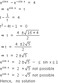 straight e to the power of sinx space minus straight e to the power of negative sin space straight x end exponent space equals space 4
rightwards double arrow space straight e to the power of sin space straight x end exponent space equals space straight t
straight t minus 1 over straight t space equals space 4
straight t squared minus 4 straight t minus 1 space equals space 0
rightwards double arrow space straight t space equals space fraction numerator 4 space plus-or-minus square root of 16 plus 4 end root over denominator 2 end fraction
rightwards double arrow straight t space equals space fraction numerator 4 space plus-or-minus 2 square root of 5 over denominator 2 end fraction
rightwards double arrow space straight t space equals space 2 plus-or-minus square root of 5
straight e to the power of sin space straight x end exponent space equals space space 2 plus-or-minus square root of 5 space minus space less or equal than space sin space straight x less or equal than 1
straight e to the power of sin space straight x end exponent space equals space 2 space plus square root of 5 space not space possible
straight e to the power of sin space straight x end exponent space equals space 2 space minus square root of 5 space not space possible
Hence comma space no space solution
