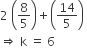 2 space open parentheses 8 over 5 close parentheses plus open parentheses 14 over 5 close parentheses space
rightwards double arrow space straight k space equals space 6