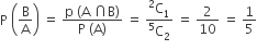 straight P space open parentheses straight B over straight A close parentheses space equals space fraction numerator straight p space left parenthesis straight A space intersection straight B right parenthesis over denominator straight P space left parenthesis straight A right parenthesis end fraction space equals space fraction numerator straight C presuperscript 2 subscript 1 over denominator straight C presuperscript 5 subscript 2 end fraction space equals space 2 over 10 space equals space 1 fifth